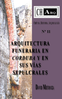 CHArq 11: ARQUITECTURA FUNERARIA EN CORDUBA Y EN SUS VÍAS SEPULCRALES: Arquitectura Funeraria En Corduba Y En Sus Vías Sepulcrales