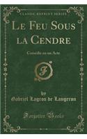 Le Feu Sous La Cendre: Comï¿½die En Un Acte (Classic Reprint): Comï¿½die En Un Acte (Classic Reprint)