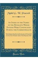 An Index of the Names of the Royalists Whose Estates Were Confiscated During the Commonwealth: With a Reprint of the Three Confiscation Acts of 1651 and 1652 From Scobell's 