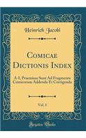 Comicae Dictionis Index, Vol. 1: A-I, Praemissa Sunt Ad Fragmenta Comicorum Addenda Et Corrigenda (Classic Reprint)
