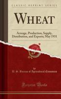 Wheat: Acreage, Production, Supply, Distribution, and Exports; May 1931 (Classic Reprint)