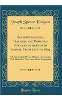 Superintendents, Teachers, and Principal Officers of Ackworth School, from 1779 to 1894: A List Compiled from Official Documents, with Historical Notes and Short Biographies (Classic Reprint)