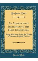An Affectionate Invitation to the Holy Communion: Being Selections From the Works of Eminent English Divines (Classic Reprint)