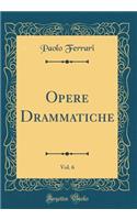 Opere Drammatiche, Vol. 6 (Classic Reprint)