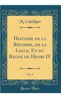 Histoire de la Rï¿½forme, de la Ligue, Et Du Regne de Henri IV, Vol. 2 (Classic Reprint)