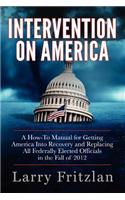 Intervention on America: A How-To Manual for Getting America Into Recovery and Replacing All Federally Elected Officials in the Fall of 2012