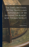 Three Brothers, Or The Travels and Adventures of Sir Anthony, Sir Robert, & Sir Thomas Sherley