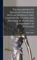 Incorporated Trades of Edinburgh With an Introductory Chapter On the Rise and Progress of Municipal Government in Scotland