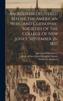 Address Delivered Before The American Whig And Cliosophic Societies Of The College Of New Jersey, September 26, 1837