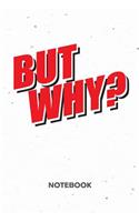 But Why? NOTEBOOK: Ruled Notepad Sayings Sketchbook Funny Persons Organizer Humorous Friends Planner Boyfriend or Girlfriend Gift A5 Diary 6x9 Inch Journal Lined 120 P