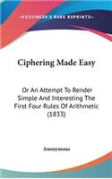 Ciphering Made Easy: Or An Attempt To Render Simple And Interesting The First Four Rules Of Arithmetic (1833)