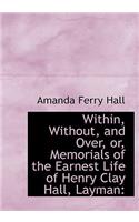 Within, Without, and Over, Or, Memorials of the Earnest Life of Henry Clay Hall, Layman: (English)