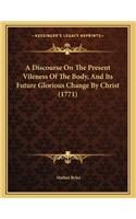 A Discourse On The Present Vileness Of The Body, And Its Future Glorious Change By Christ (1771): (English)