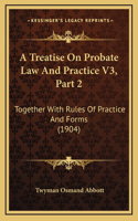 A Treatise On Probate Law And Practice V3, Part 2: Together With Rules Of Practice And Forms (1904)