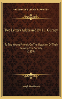 Two Letters Addressed By J. J. Gurney: To Two Young Friends On The Occasion Of Their Leaving The Society (1859)