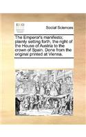 The Emperor's manifesto; plainly setting forth, the right of the House of Austria to the crown of Spain. Done from the original printed at Vienna.