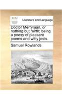 Doctor Merryman, or nothing but mirth; being a poesy of pleasant poems and witty jests.