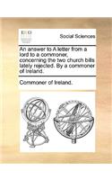 An Answer to a Letter from a Lord to a Commoner, Concerning the Two Church Bills Lately Rejected. by a Commoner of Ireland.