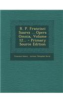 R. P. Francisci Suarez ... Opera Omnia, Volume 12...