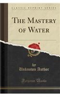 The Mastery of Water (Classic Reprint)