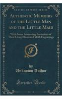 Authentic Memoirs of the Little Man and the Little Maid: With Some Interesting Particulars of Their Lives; Illustrated with Engravings (Classic Reprint): With Some Interesting Particulars of Their Lives; Illustrated with Engravings (Classic Reprint)