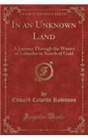 In an Unknown Land: A Journey Through the Wastes of Labrador in Search of Gold (Classic Reprint)