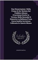 Due Dissertazioni. Nella Prima Si Da' Notizia Del Pubblico Museo D'iscrizioni Eretto In Verona, Nella Seconda Si Dimostra La Bellezza D'una Greca Inedita Iscrizione Collocata In Questo Museo