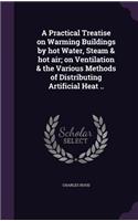 Practical Treatise on Warming Buildings by hot Water, Steam & hot air; on Ventilation & the Various Methods of Distributing Artificial Heat ..