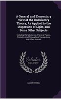 A General and Elementary View of the Undulatory Theory, as Applied to the Dispersion of Light, and Some Other Subjects: Including the Substance of Several Papers, Printed in the Philosophical Transactions, and Other Journals