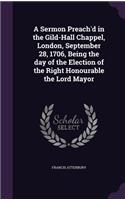 A Sermon Preach'd in the Gild-Hall Chappel, London, September 28, 1706, Being the day of the Election of the Right Honourable the Lord Mayor