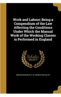 Work and Labour; Being a Compendium of the Law Affecting the Conditions Under Which the Manual Work of the Working Classes is Performed in England