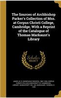 Sources of Archbishop Parker's Collection of Mss. at Corpus Christi College, Cambridge, With a Reprint of the Catalogue of Thomas Markaunt's Library