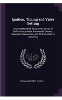 Ignition, Timing and Valve Setting: A Comprehensive Illustrated Manual of Self-Instruction for Automobile Owners, Operators, Repairmen, and All Interested in Motoring