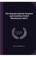 The Hawaiin Islands Progress and Condition Under Missionary Labors