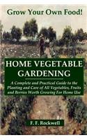 HOME VEGETABLE GARDENING: A Complete and Practical Guide to the Planting and Care of All Vegetables, Fruits and Berries Worth Growing For Home Use