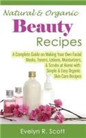 Natural & Organic Beauty Recipes - A Complete Guide on Making Your Own Facial Masks, Toners, Lotions, Moisturizers, & Scrubs at Home with Simple & Easy Organic Skin Care Recipes: A Complete Guide on Making Your Own Facial Masks, Toners, Lotions, Moisturizers, &amp; Scrubs at Home With Simple &amp; Easy Organic Skin Care Recipes