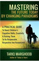 Mastering The Future Today By Changing Paradigms: A Practical Guide To Boost Children's Cognitive Skills, Creativity & Raising Them To Be Responsible, Respectful And Resourceful
