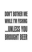Don't Bother Me While I'm Fishing... Unless You Brought Beer: Funny Hobby Notebook Gift For Fishing Buddies