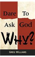 Dare To Ask God Why?