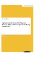 Agricultural Production In Nigeria. A Review of Recent Developments in Policy and Practice