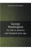 George Washington Or, Life in America one hundred years ago