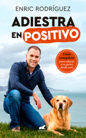 Adiestra En Positivo: Guía Completa Para Educar a Tu Perro Desde Cero / Positive Training: A Complete Guide for Training Your Dog from Zero