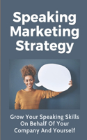 Speaking Marketing Strategy: Grow Your Speaking Skills On Behalf Of Your Company And Yourself: Public Speaking Marketing Strategy