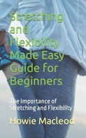 Stretching and Flexibility Made Easy Guide for Beginners: The Importance of Stretching and Flexibility