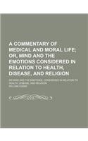 A   Commentary of Medical and Moral Life; Or, Mind and the Emotions Considered in Relation to Health, Disease, and Religion. or Mind and the Emotions,