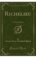 Richelieu, Vol. 1 of 2: A Tale of France (Classic Reprint): A Tale of France (Classic Reprint)