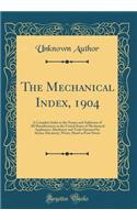The Mechanical Index, 1904: A Complete Index to the Names and Addresses of All Manufacturers in the United States of Mechanical Appliances, Machinery and Tools Operated by Steam, Electricity, Water, Hand or Foot Power (Classic Reprint)