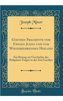 Goethes Fragmente vom Ewigen Juden und vom Wiederkehrenden Heiland: Ein Beitrag zur Geschichte der Religiösen Fragen in der Zeit Goethes (Classic Reprint)