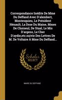 Correspondance Inédite De Mme Du Deffand Avec D'alembert, Montesquieu, Le Président Hénault, La Dsse Du Maine, Mmes De Choiseul, De Staal, Le Mis D'argens, Le Cher D'aydie, etc.suivie Des Lettres De M. De Voltaire À Mme Du Deffand...