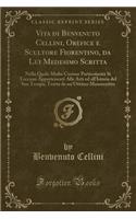 Vita Di Benvenuto Cellini, Orefice E Scultore Fiorentino, Da Lui Medesimo Scritta: Nella Quale Molte Curiose Particolarità Si Toccano Appartenenti Alle Arti Ed All'istoria del Suo Tempo, Tratta Da Un'ottimo Manoscritto (Classic Rep